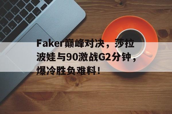 关于Faker巅峰对决，莎拉波娃与90激战G2分钟，爆冷胜负难料！的信息